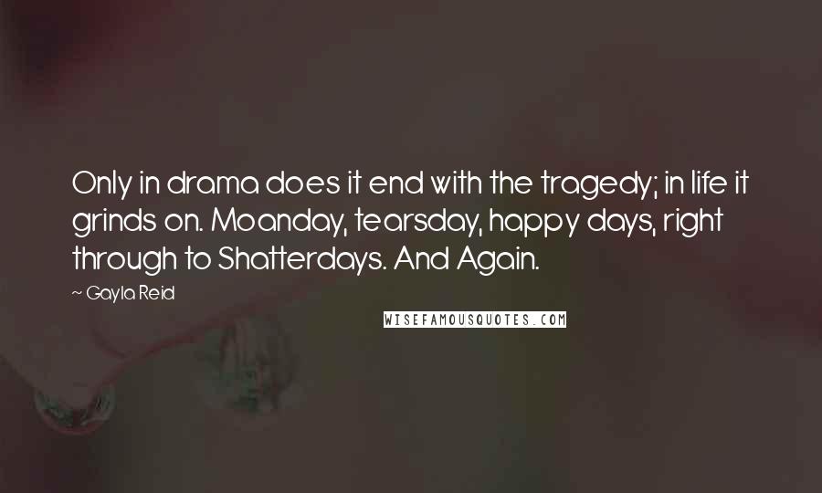 Gayla Reid Quotes: Only in drama does it end with the tragedy; in life it grinds on. Moanday, tearsday, happy days, right through to Shatterdays. And Again.