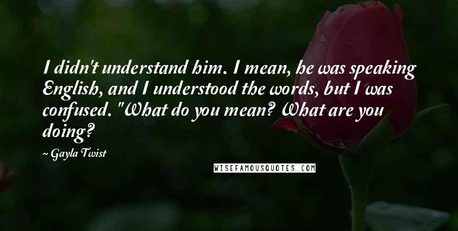 Gayla Twist Quotes: I didn't understand him. I mean, he was speaking English, and I understood the words, but I was confused. "What do you mean? What are you doing?