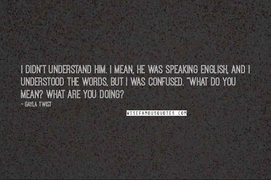 Gayla Twist Quotes: I didn't understand him. I mean, he was speaking English, and I understood the words, but I was confused. "What do you mean? What are you doing?