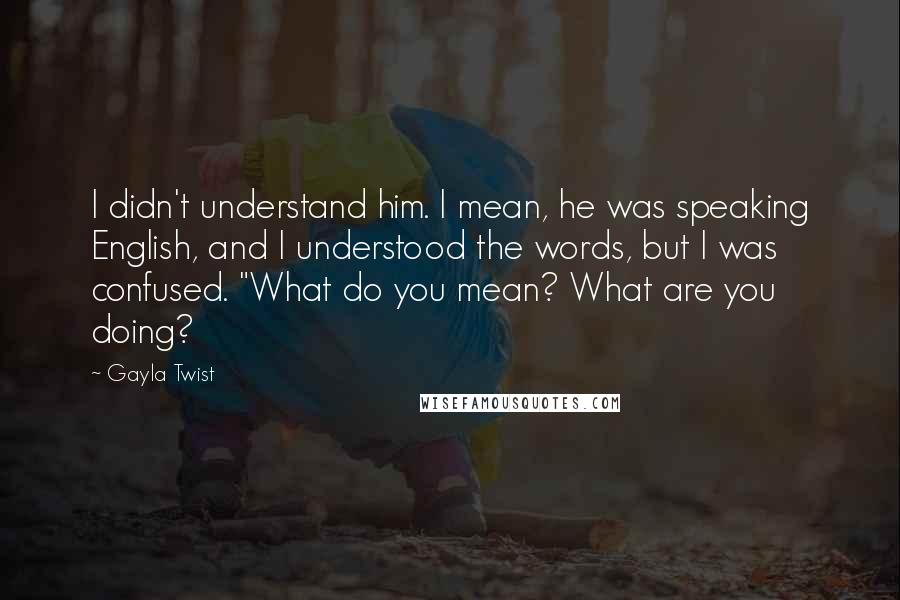Gayla Twist Quotes: I didn't understand him. I mean, he was speaking English, and I understood the words, but I was confused. "What do you mean? What are you doing?