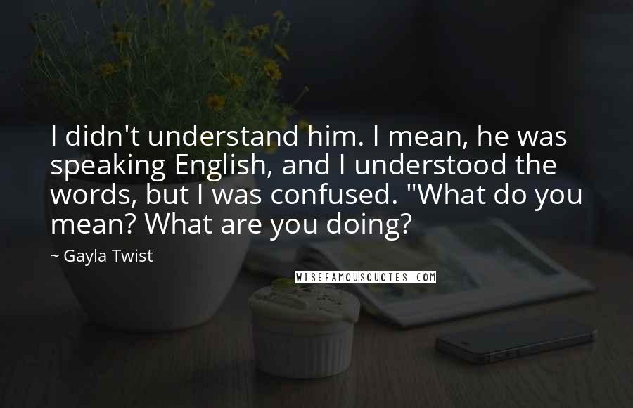 Gayla Twist Quotes: I didn't understand him. I mean, he was speaking English, and I understood the words, but I was confused. "What do you mean? What are you doing?