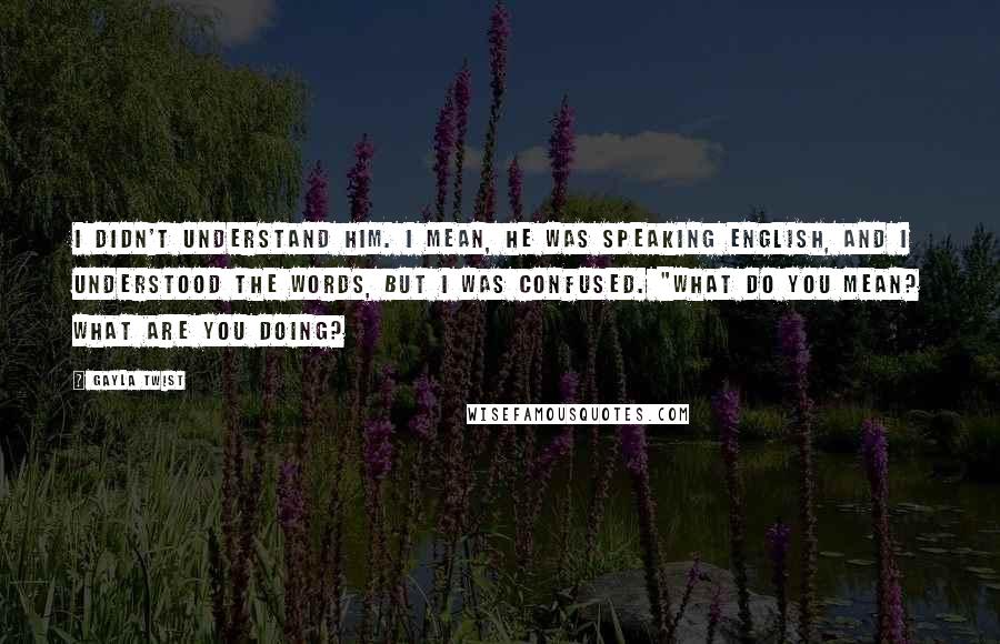 Gayla Twist Quotes: I didn't understand him. I mean, he was speaking English, and I understood the words, but I was confused. "What do you mean? What are you doing?