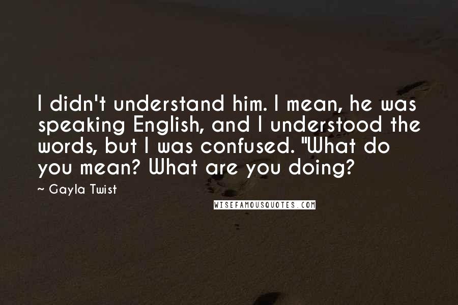 Gayla Twist Quotes: I didn't understand him. I mean, he was speaking English, and I understood the words, but I was confused. "What do you mean? What are you doing?