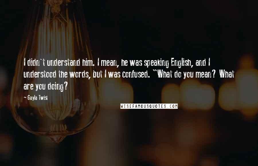 Gayla Twist Quotes: I didn't understand him. I mean, he was speaking English, and I understood the words, but I was confused. "What do you mean? What are you doing?