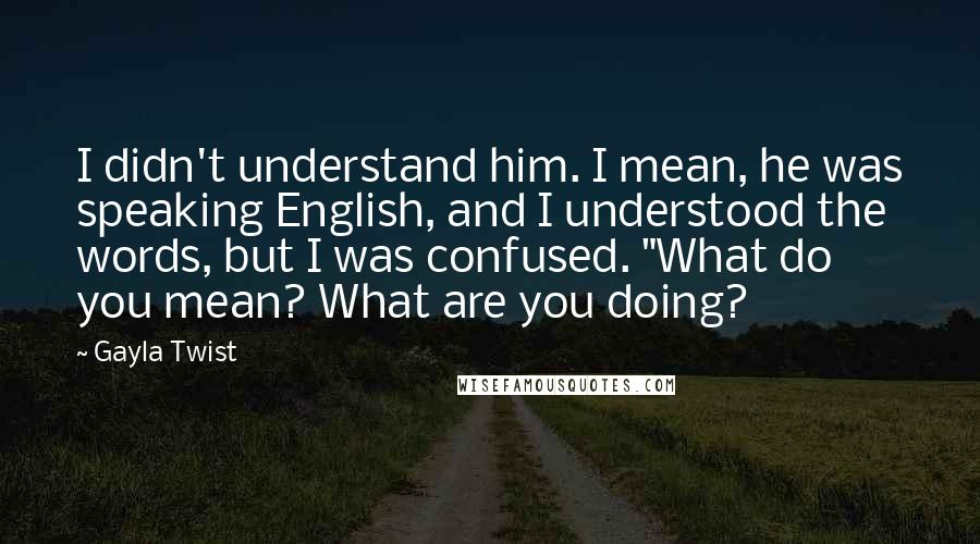 Gayla Twist Quotes: I didn't understand him. I mean, he was speaking English, and I understood the words, but I was confused. "What do you mean? What are you doing?