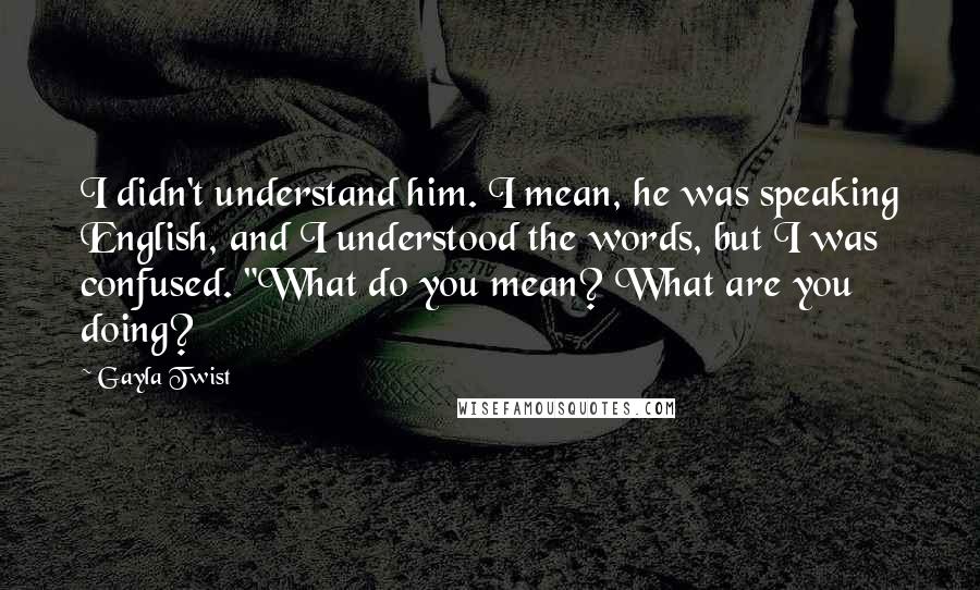 Gayla Twist Quotes: I didn't understand him. I mean, he was speaking English, and I understood the words, but I was confused. "What do you mean? What are you doing?