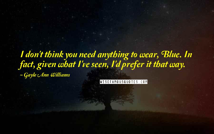 Gayle Ann Williams Quotes: I don't think you need anything to wear, Blue. In fact, given what I've seen, I'd prefer it that way.