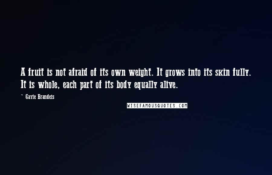 Gayle Brandeis Quotes: A fruit is not afraid of its own weight. It grows into its skin fully. It is whole, each part of its body equally alive.