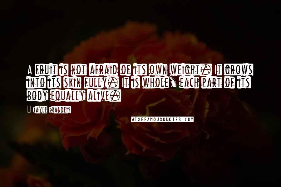 Gayle Brandeis Quotes: A fruit is not afraid of its own weight. It grows into its skin fully. It is whole, each part of its body equally alive.