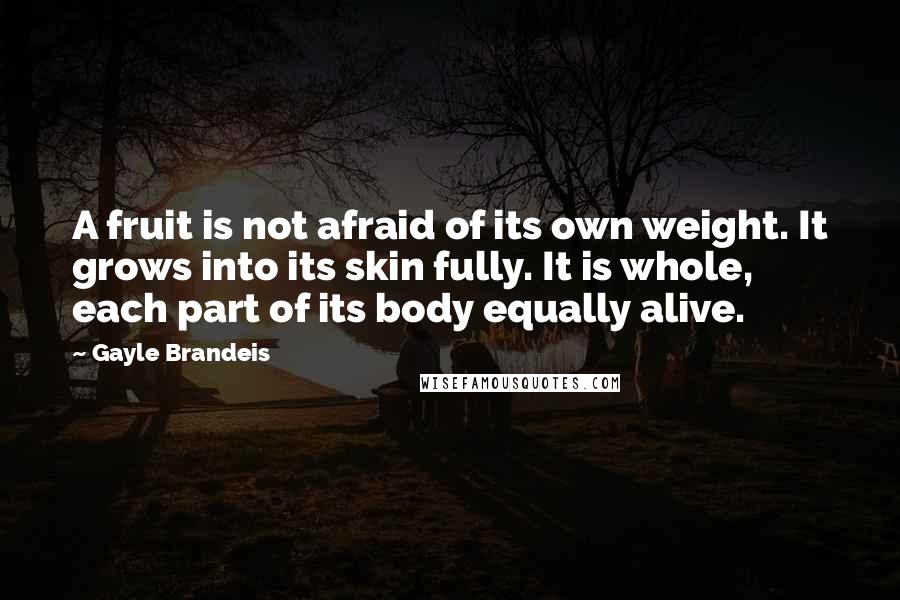 Gayle Brandeis Quotes: A fruit is not afraid of its own weight. It grows into its skin fully. It is whole, each part of its body equally alive.