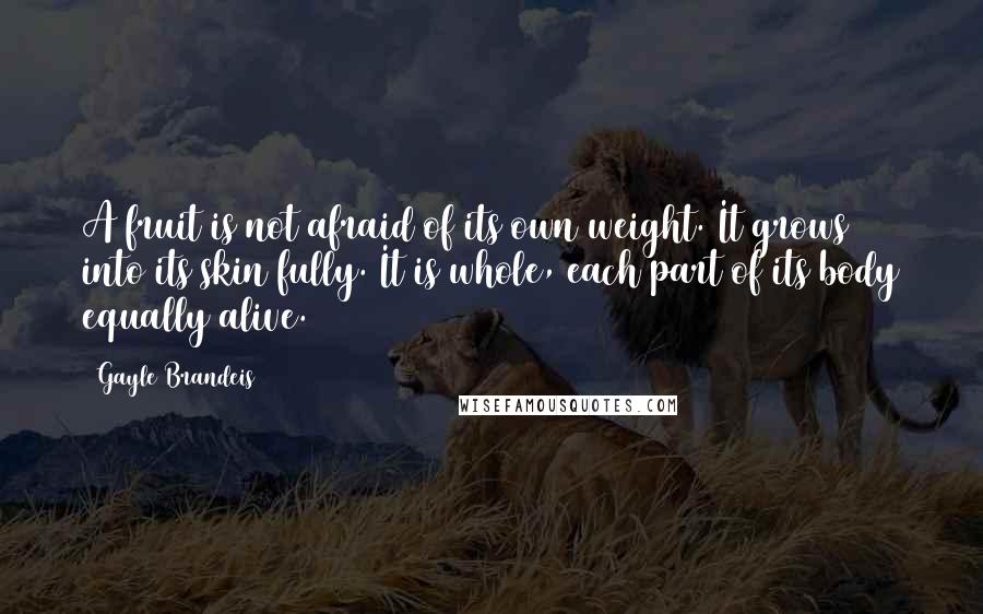 Gayle Brandeis Quotes: A fruit is not afraid of its own weight. It grows into its skin fully. It is whole, each part of its body equally alive.