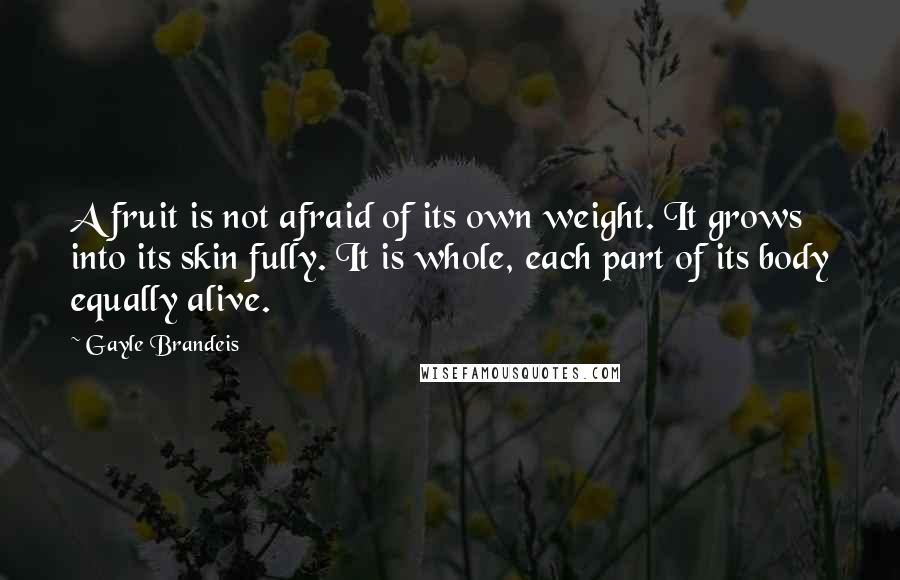 Gayle Brandeis Quotes: A fruit is not afraid of its own weight. It grows into its skin fully. It is whole, each part of its body equally alive.