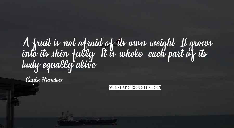 Gayle Brandeis Quotes: A fruit is not afraid of its own weight. It grows into its skin fully. It is whole, each part of its body equally alive.