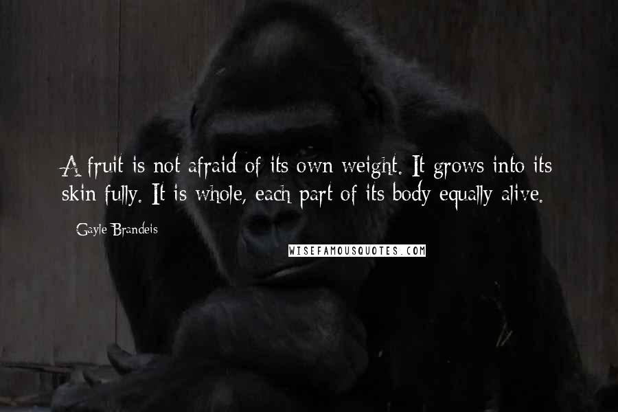 Gayle Brandeis Quotes: A fruit is not afraid of its own weight. It grows into its skin fully. It is whole, each part of its body equally alive.