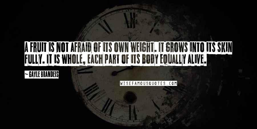 Gayle Brandeis Quotes: A fruit is not afraid of its own weight. It grows into its skin fully. It is whole, each part of its body equally alive.