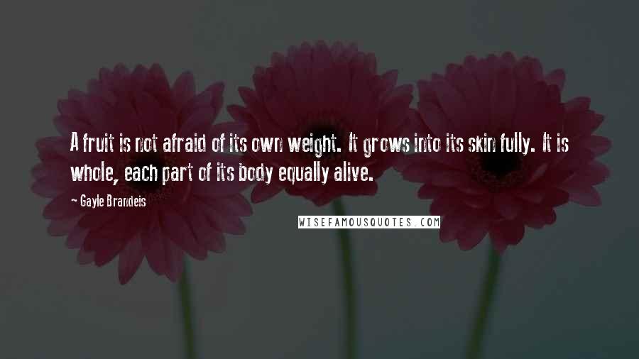 Gayle Brandeis Quotes: A fruit is not afraid of its own weight. It grows into its skin fully. It is whole, each part of its body equally alive.