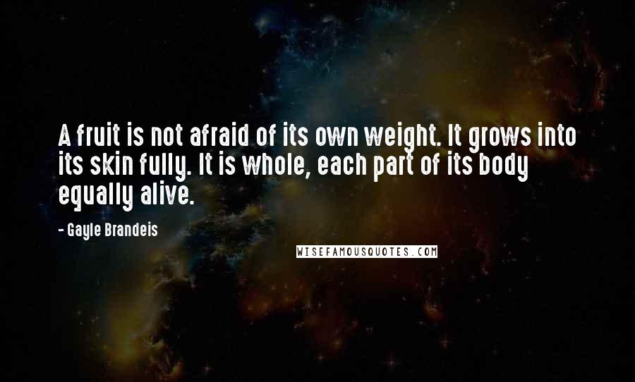 Gayle Brandeis Quotes: A fruit is not afraid of its own weight. It grows into its skin fully. It is whole, each part of its body equally alive.