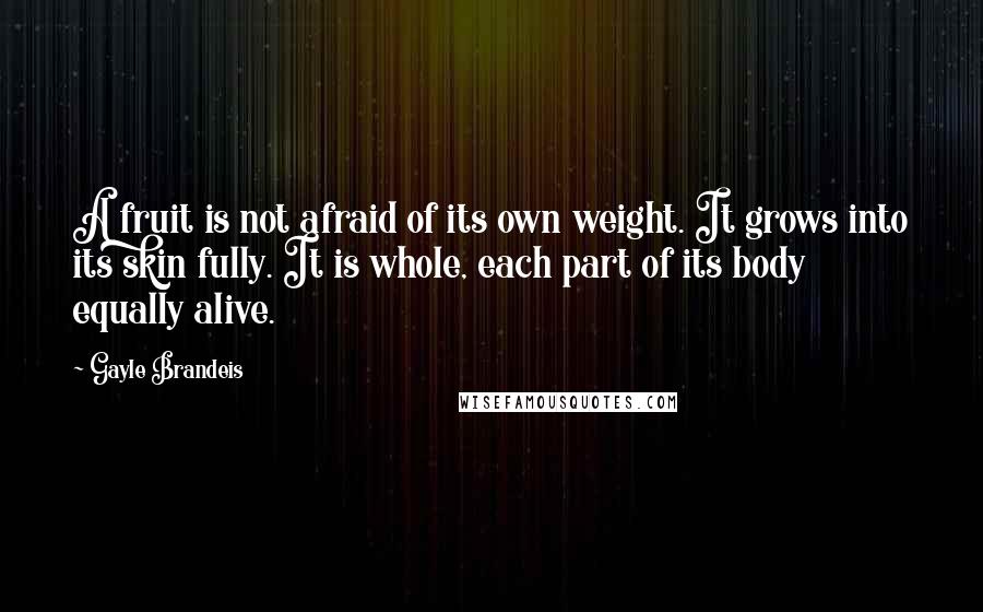 Gayle Brandeis Quotes: A fruit is not afraid of its own weight. It grows into its skin fully. It is whole, each part of its body equally alive.