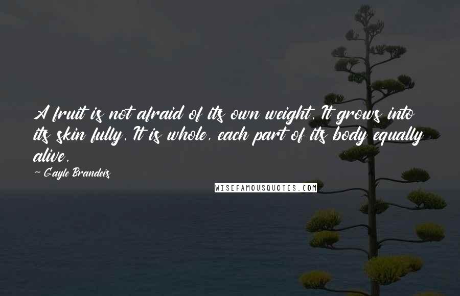 Gayle Brandeis Quotes: A fruit is not afraid of its own weight. It grows into its skin fully. It is whole, each part of its body equally alive.