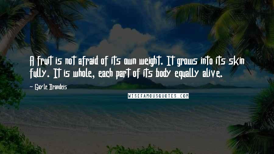 Gayle Brandeis Quotes: A fruit is not afraid of its own weight. It grows into its skin fully. It is whole, each part of its body equally alive.