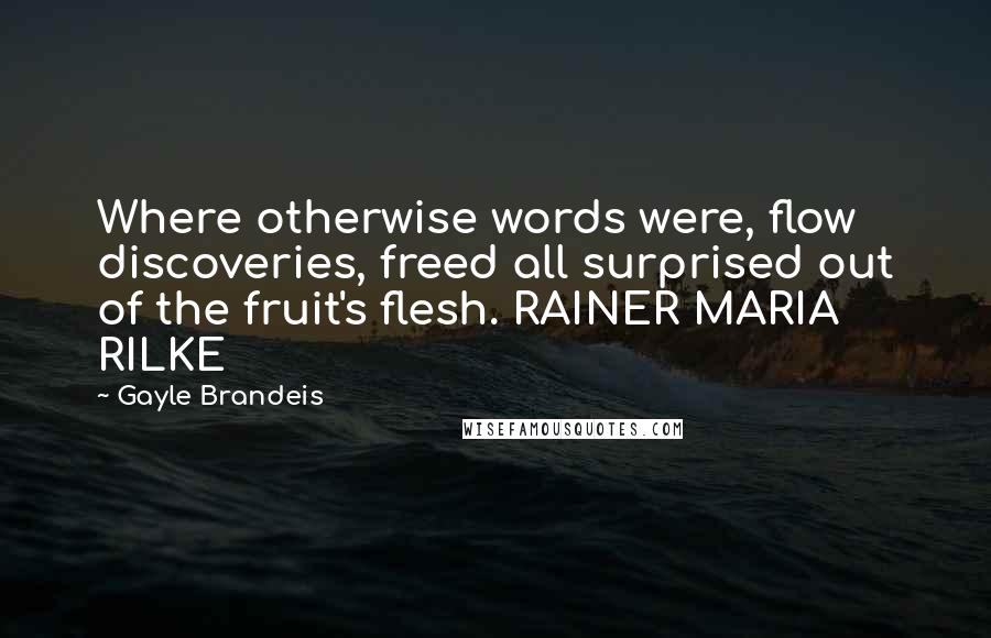 Gayle Brandeis Quotes: Where otherwise words were, flow discoveries, freed all surprised out of the fruit's flesh. RAINER MARIA RILKE