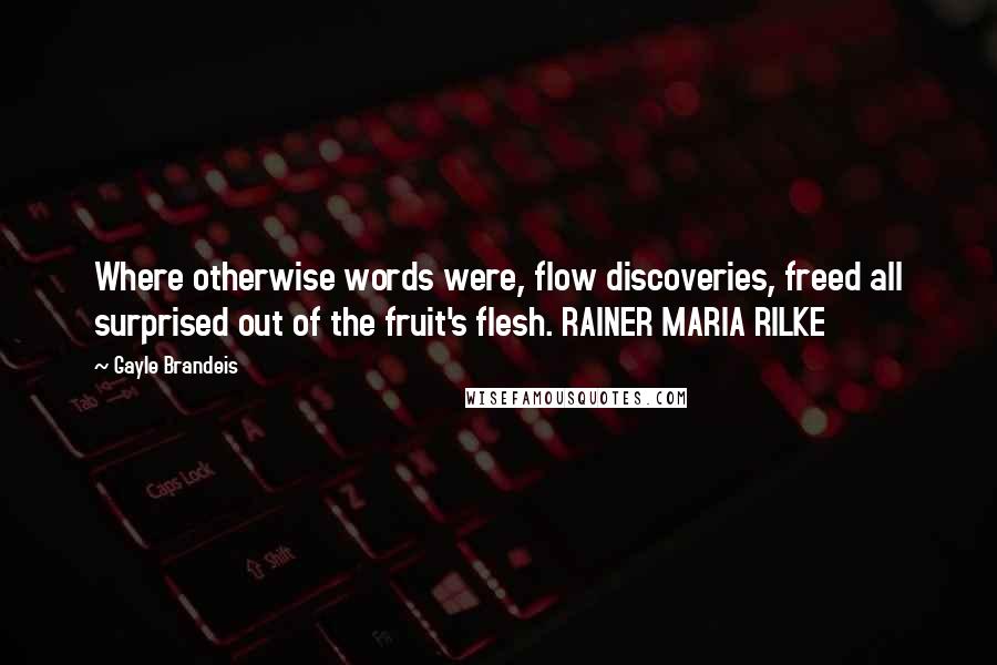 Gayle Brandeis Quotes: Where otherwise words were, flow discoveries, freed all surprised out of the fruit's flesh. RAINER MARIA RILKE