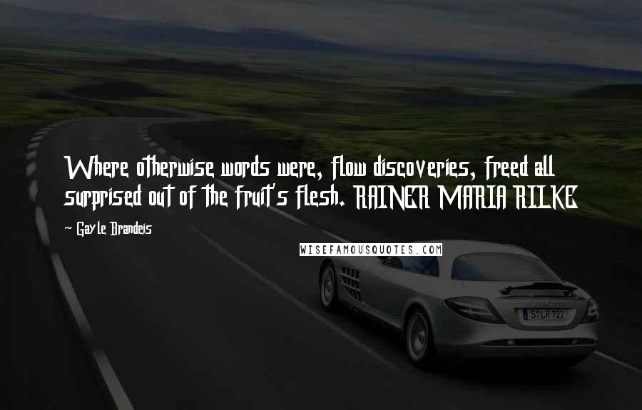 Gayle Brandeis Quotes: Where otherwise words were, flow discoveries, freed all surprised out of the fruit's flesh. RAINER MARIA RILKE