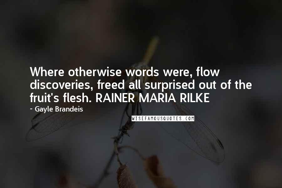 Gayle Brandeis Quotes: Where otherwise words were, flow discoveries, freed all surprised out of the fruit's flesh. RAINER MARIA RILKE