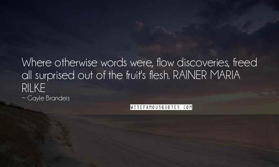 Gayle Brandeis Quotes: Where otherwise words were, flow discoveries, freed all surprised out of the fruit's flesh. RAINER MARIA RILKE