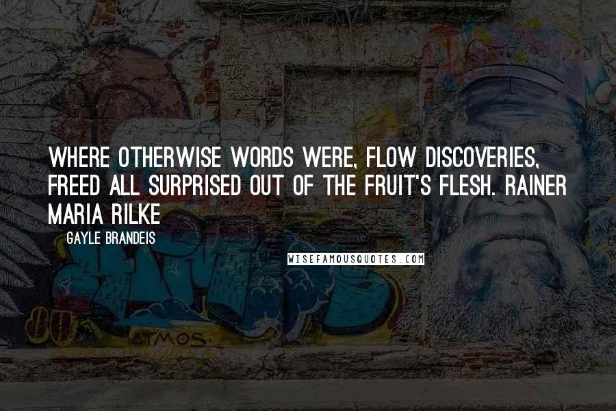 Gayle Brandeis Quotes: Where otherwise words were, flow discoveries, freed all surprised out of the fruit's flesh. RAINER MARIA RILKE