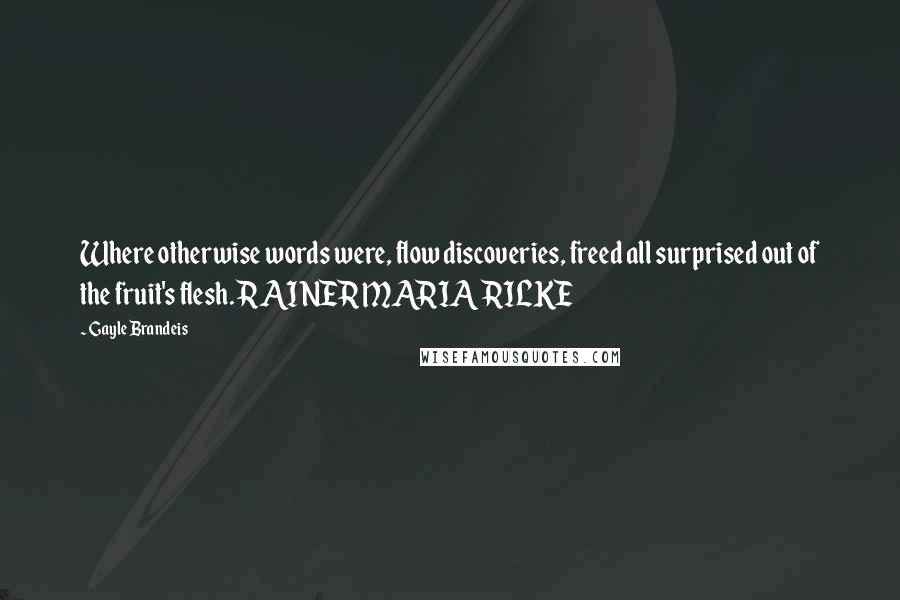 Gayle Brandeis Quotes: Where otherwise words were, flow discoveries, freed all surprised out of the fruit's flesh. RAINER MARIA RILKE