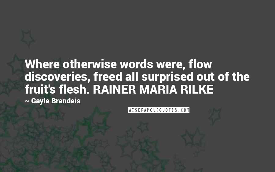 Gayle Brandeis Quotes: Where otherwise words were, flow discoveries, freed all surprised out of the fruit's flesh. RAINER MARIA RILKE