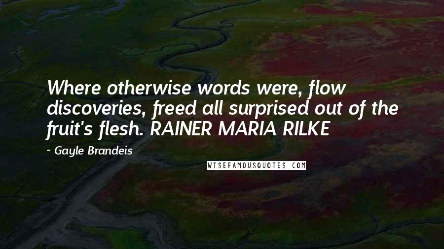 Gayle Brandeis Quotes: Where otherwise words were, flow discoveries, freed all surprised out of the fruit's flesh. RAINER MARIA RILKE