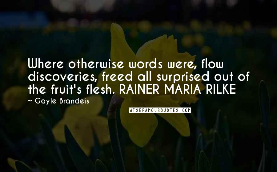 Gayle Brandeis Quotes: Where otherwise words were, flow discoveries, freed all surprised out of the fruit's flesh. RAINER MARIA RILKE