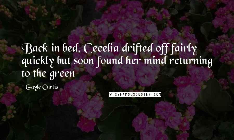 Gayle Curtis Quotes: Back in bed, Cecelia drifted off fairly quickly but soon found her mind returning to the green