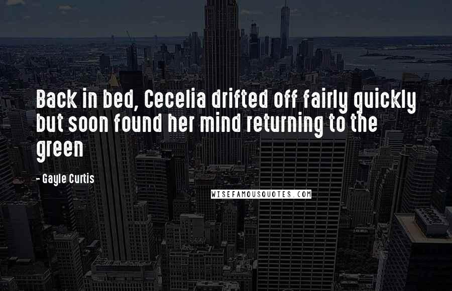 Gayle Curtis Quotes: Back in bed, Cecelia drifted off fairly quickly but soon found her mind returning to the green