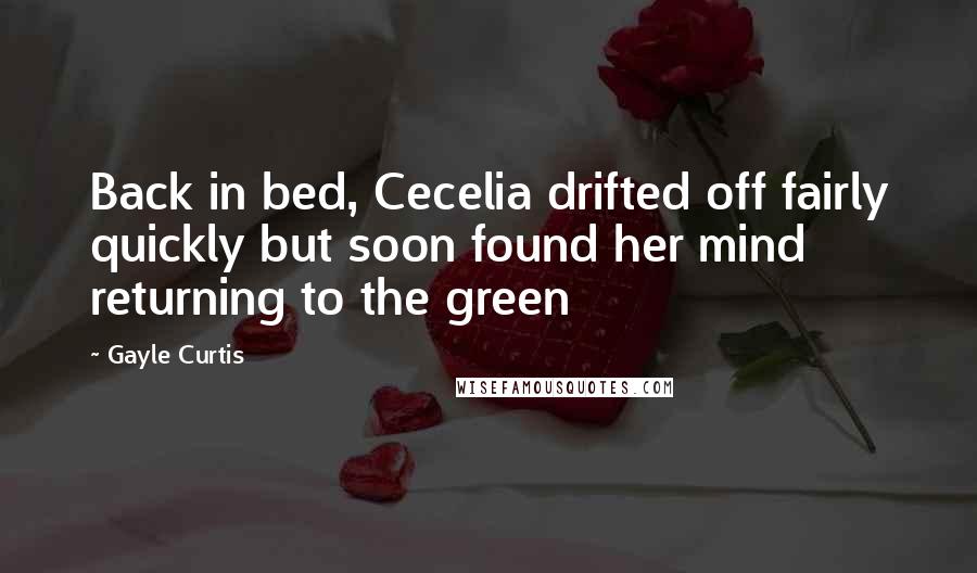 Gayle Curtis Quotes: Back in bed, Cecelia drifted off fairly quickly but soon found her mind returning to the green