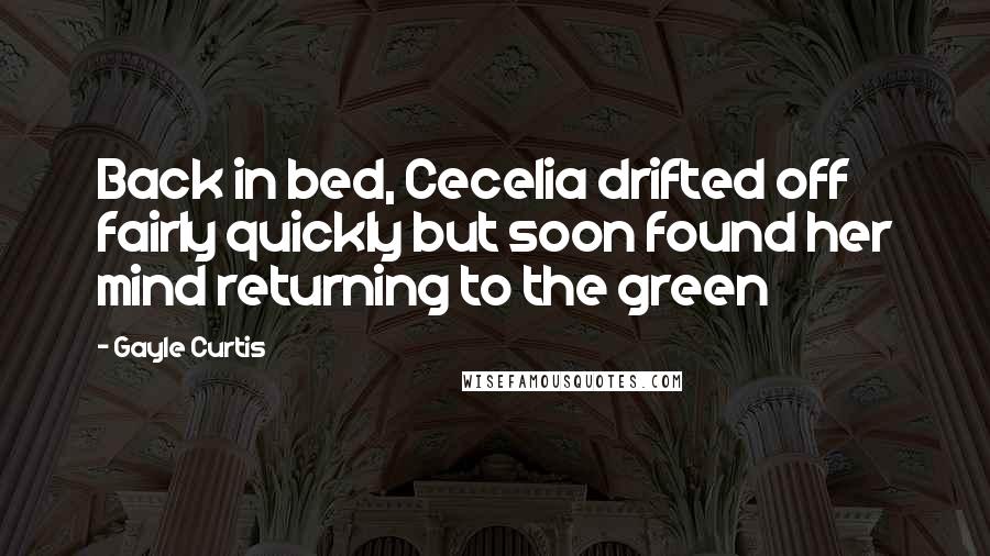 Gayle Curtis Quotes: Back in bed, Cecelia drifted off fairly quickly but soon found her mind returning to the green