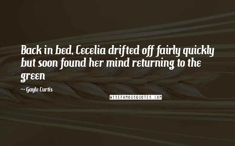 Gayle Curtis Quotes: Back in bed, Cecelia drifted off fairly quickly but soon found her mind returning to the green