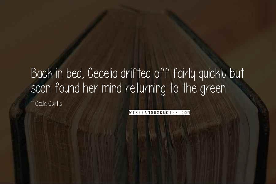 Gayle Curtis Quotes: Back in bed, Cecelia drifted off fairly quickly but soon found her mind returning to the green
