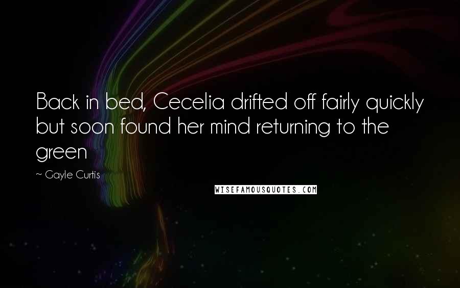 Gayle Curtis Quotes: Back in bed, Cecelia drifted off fairly quickly but soon found her mind returning to the green