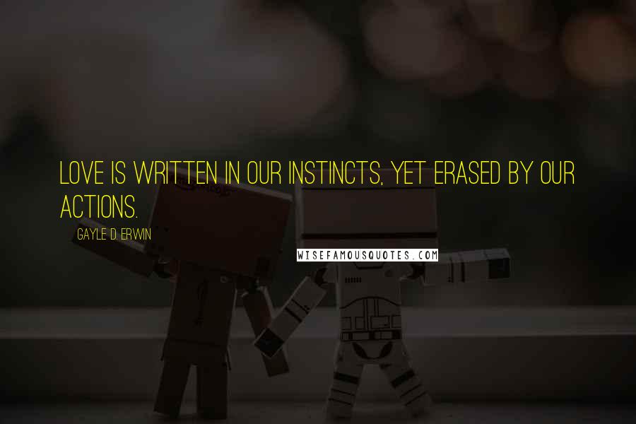 Gayle D. Erwin Quotes: Love is written in our instincts, yet erased by our actions.