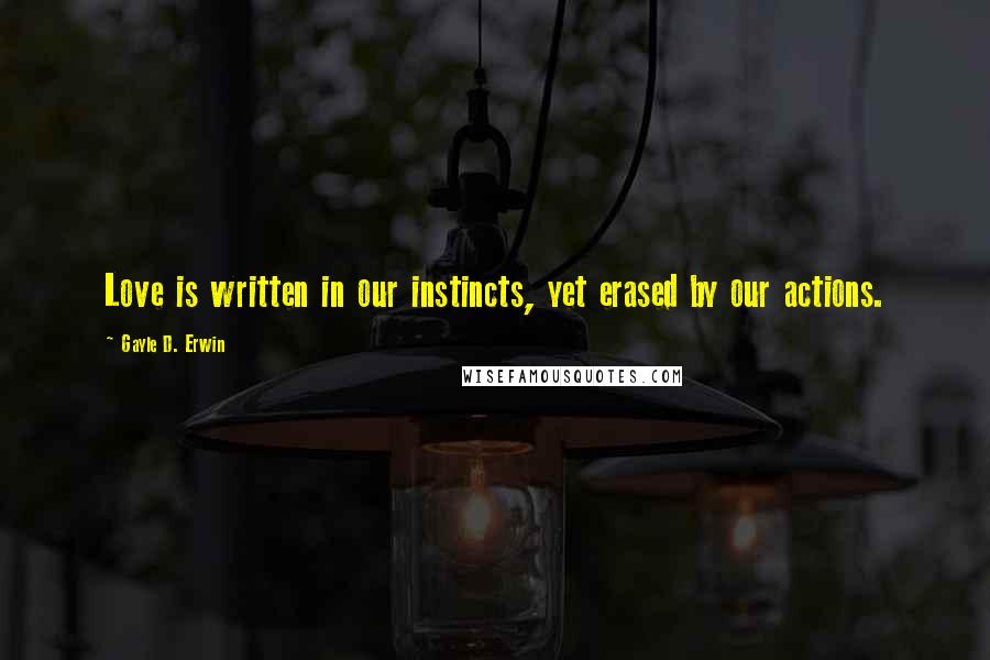 Gayle D. Erwin Quotes: Love is written in our instincts, yet erased by our actions.