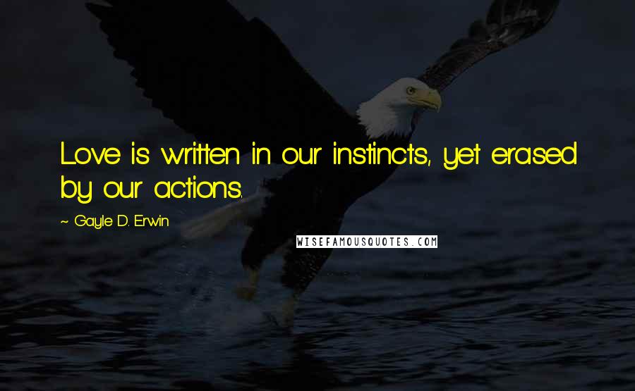 Gayle D. Erwin Quotes: Love is written in our instincts, yet erased by our actions.