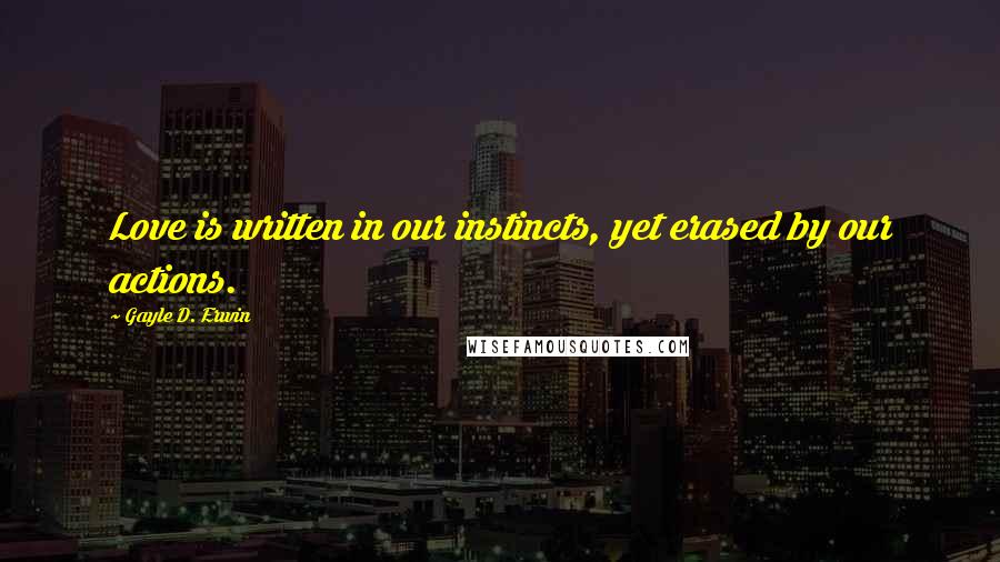 Gayle D. Erwin Quotes: Love is written in our instincts, yet erased by our actions.