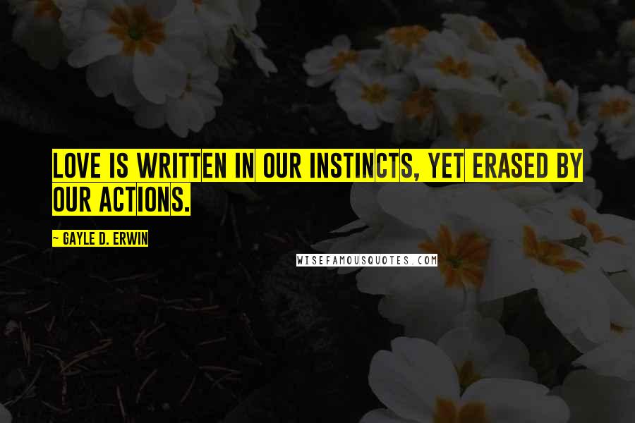 Gayle D. Erwin Quotes: Love is written in our instincts, yet erased by our actions.