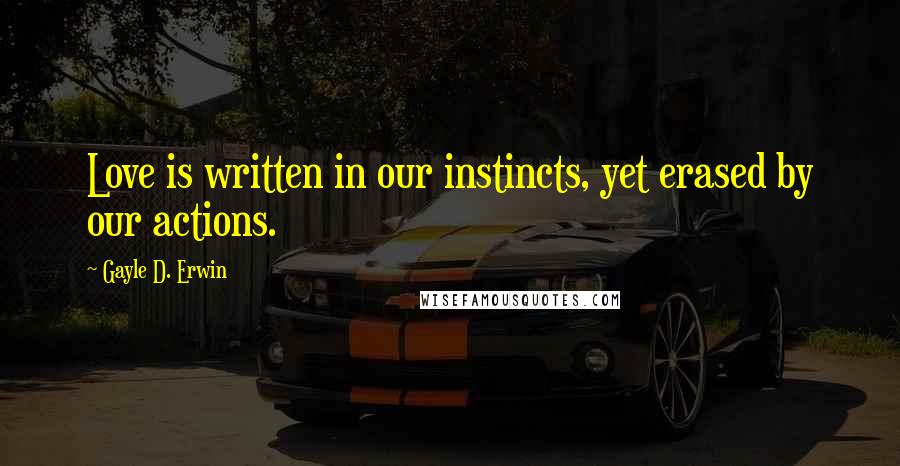 Gayle D. Erwin Quotes: Love is written in our instincts, yet erased by our actions.