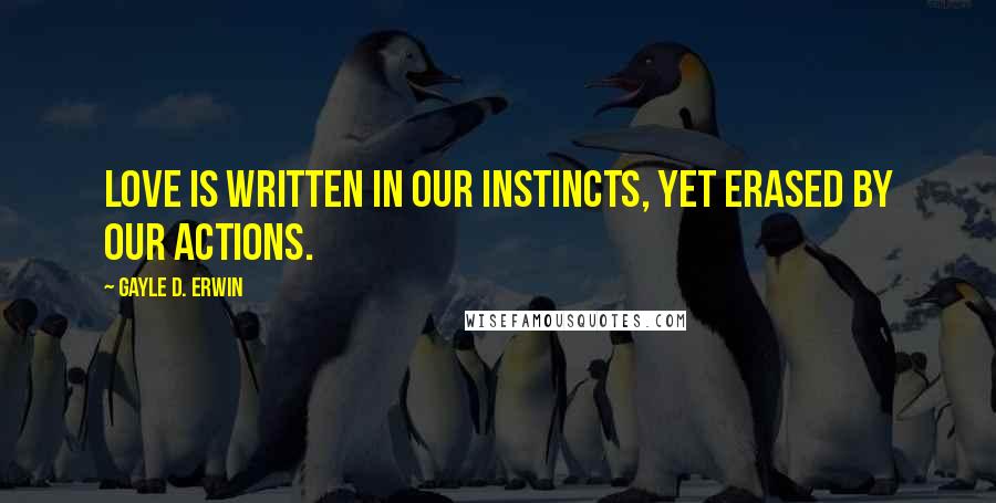 Gayle D. Erwin Quotes: Love is written in our instincts, yet erased by our actions.