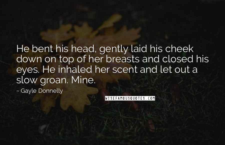 Gayle Donnelly Quotes: He bent his head, gently laid his cheek down on top of her breasts and closed his eyes. He inhaled her scent and let out a slow groan. Mine.