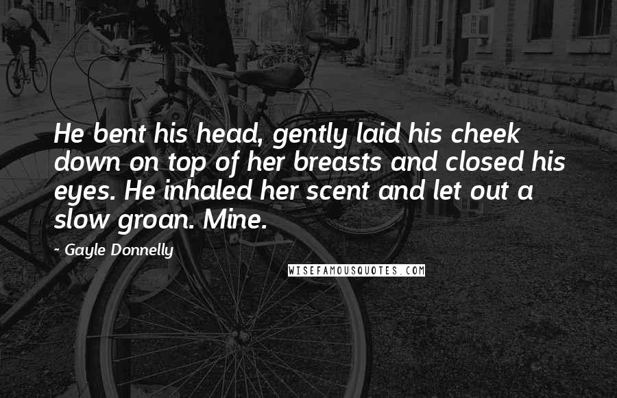 Gayle Donnelly Quotes: He bent his head, gently laid his cheek down on top of her breasts and closed his eyes. He inhaled her scent and let out a slow groan. Mine.